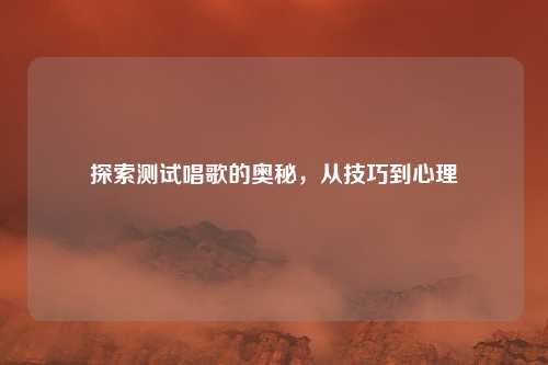 探索测试唱歌的奥秘，从技巧到心理