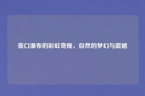 壶口瀑布的彩虹奇观，自然的梦幻与震撼