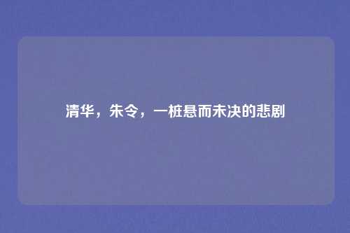 清华，朱令，一桩悬而未决的悲剧