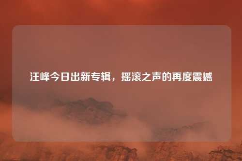 汪峰今日出新专辑，摇滚之声的再度震撼