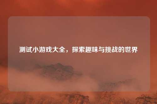 测试小游戏大全，探索趣味与挑战的世界