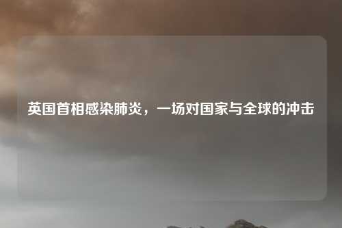 英国首相感染肺炎，一场对国家与全球的冲击