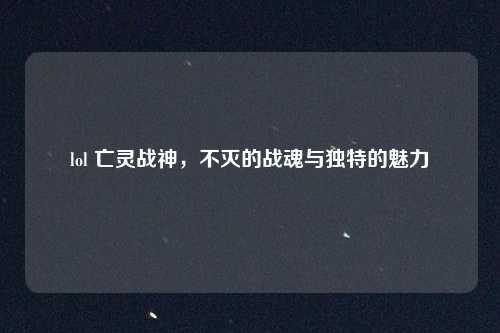 lol 亡灵战神，不灭的战魂与独特的魅力