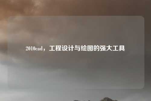 2010cad，工程设计与绘图的强大工具