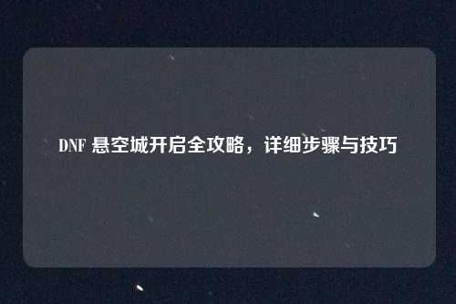 DNF 悬空城开启全攻略，详细步骤与技巧