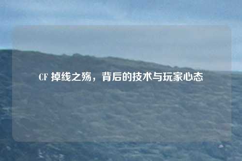 CF 掉线之殇，背后的技术与玩家心态