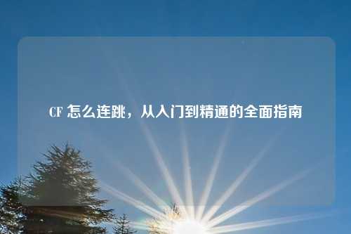 CF 怎么连跳，从入门到精通的全面指南