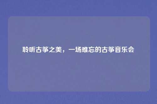 聆听古筝之美，一场难忘的古筝音乐会