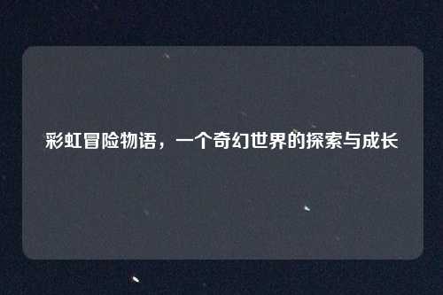 彩虹冒险物语,一个奇幻世界的探索与成长