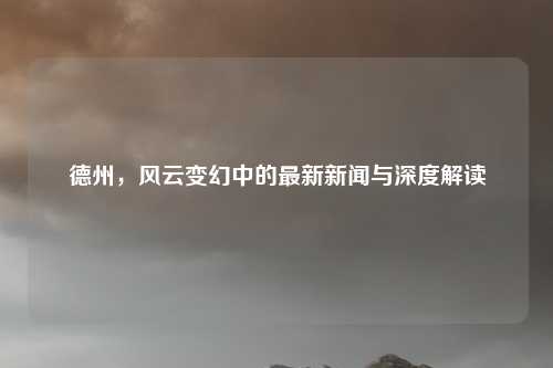 德州，风云变幻中的最新新闻与深度解读