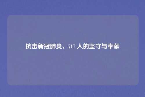 抗击新冠肺炎，717 人的坚守与奉献