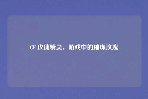 CF 玫瑰精灵，游戏中的璀璨玫瑰
