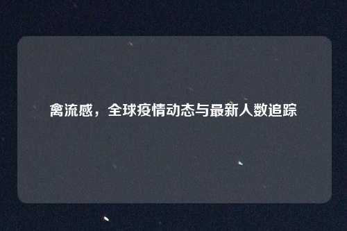 禽流感，全球疫情动态与最新人数追踪