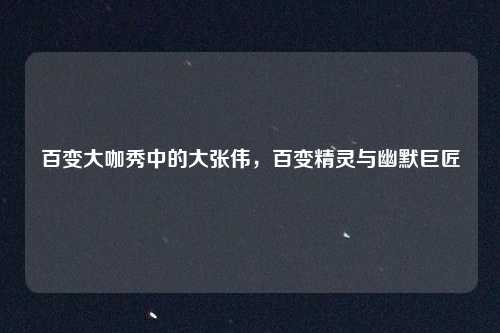 百变大咖秀中的大张伟，百变精灵与幽默巨匠