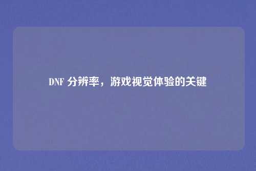 DNF 分辨率，游戏视觉体验的关键