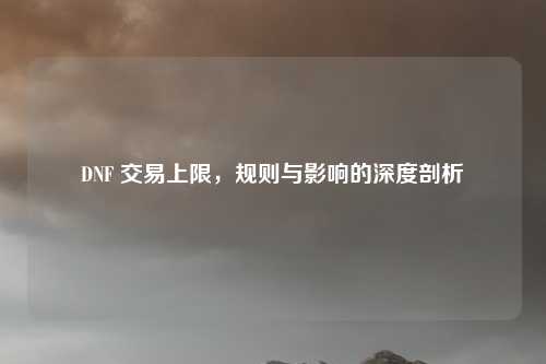 DNF 交易上限，规则与影响的深度剖析