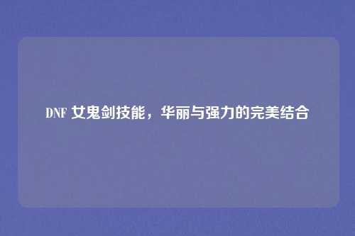 DNF 女鬼剑技能，华丽与强力的完美结合