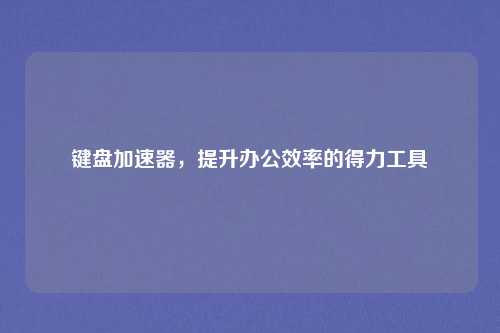 键盘加速器，提升办公效率的得力工具