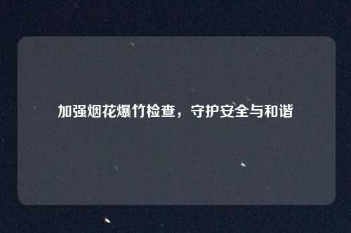 加强烟花爆竹检查，守护安全与和谐