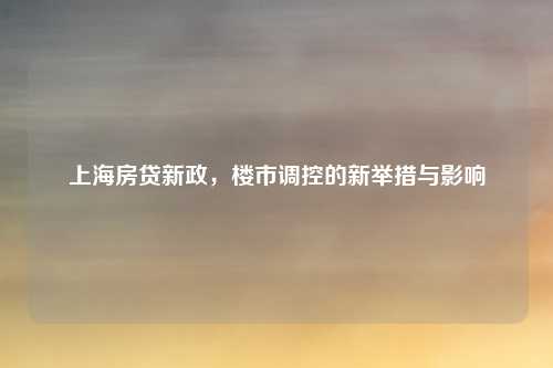 上海房贷新政，楼市调控的新举措与影响