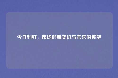 今日利好,市场的新契机与未来的展望