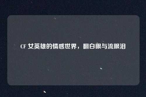 CF 女英雄的情感世界，翻白眼与流眼泪