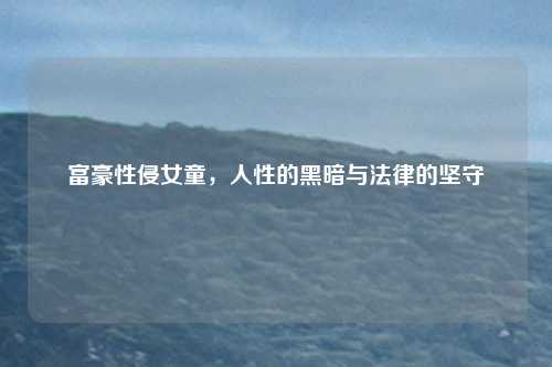 富豪性侵女童，人性的黑暗与法律的坚守