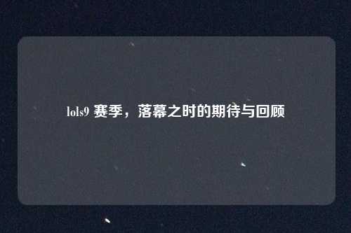 lols9 赛季，落幕之时的期待与回顾