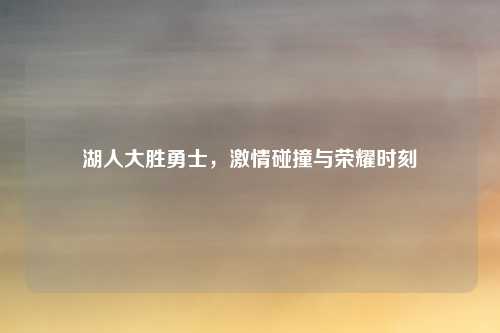 湖人大胜勇士，激情碰撞与荣耀时刻