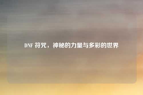 DNF 符咒，神秘的力量与多彩的世界