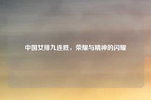 中国女排九连胜，荣耀与精神的闪耀