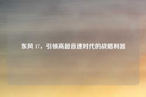 东风 17，引领高超音速时代的战略利器