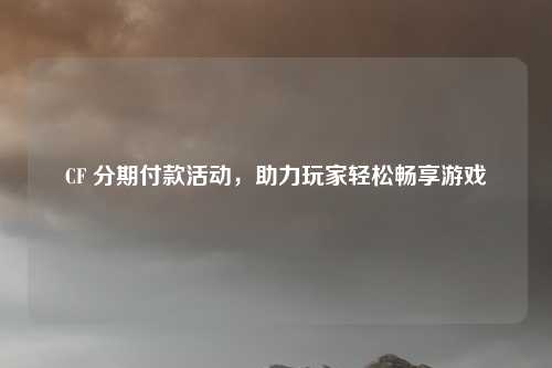 CF 分期付款活动，助力玩家轻松畅享游戏