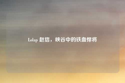Lolap 赵信，峡谷中的铁血悍将