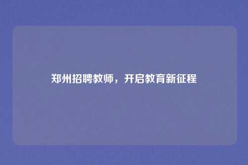 郑州招聘教师，开启教育新征程
