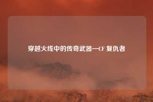 穿越火线中的传奇武器—CF 复仇者
