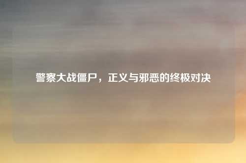 警察大战僵尸，正义与邪恶的终极对决