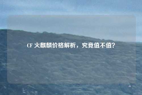 CF 火麒麟价格解析，究竟值不值？