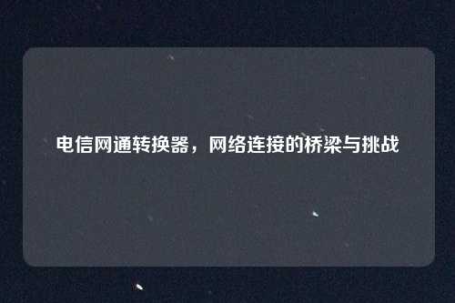 电信网通转换器，网络连接的桥梁与挑战