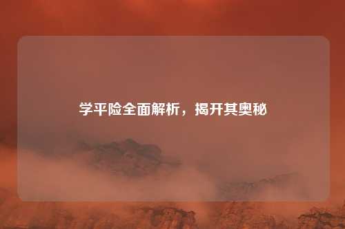 学平险全面解析，揭开其奥秘