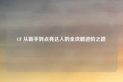 CF 从新手到点亮达人的全攻略进阶之路