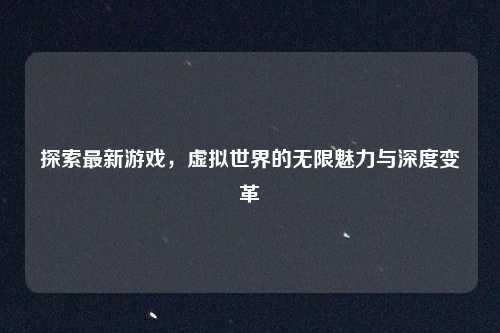 探索最新游戏，虚拟世界的无限魅力与深度变革
