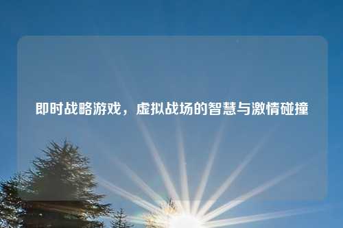 即时战略游戏，虚拟战场的智慧与激情碰撞