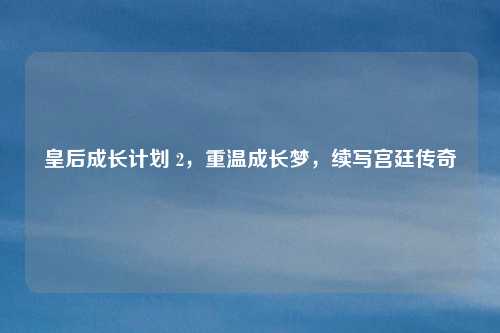 皇后成长计划 2，重温成长梦，续写宫廷传奇
