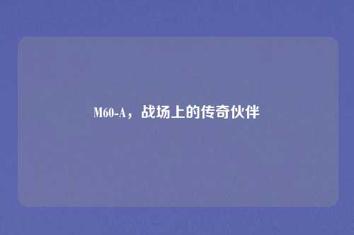 M60-A，战场上的传奇伙伴