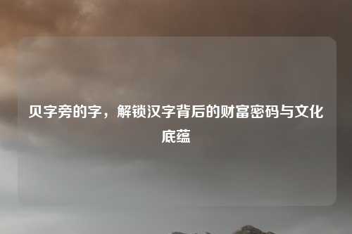 贝字旁的字，解锁汉字背后的财富密码与文化底蕴