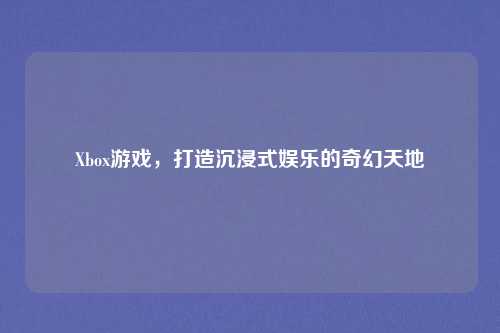 Xbox游戏，打造沉浸式娱乐的奇幻天地
