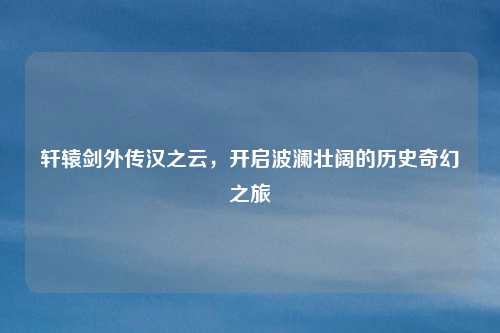 轩辕剑外传汉之云，开启波澜壮阔的历史奇幻之旅