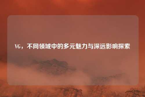 VG，不同领域中的多元魅力与深远影响探索