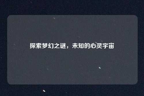 探索梦幻之谜，未知的心灵宇宙
